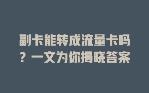 副卡能转成流量卡吗？一文为你揭晓答案