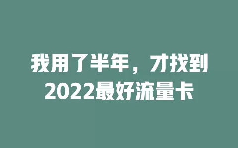 我用了半年，才找到2022最好流量卡
