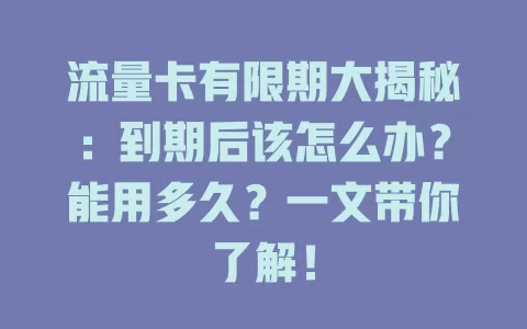 流量卡有限期大揭秘：到期后该怎么办？能用多久？一文带你了解！