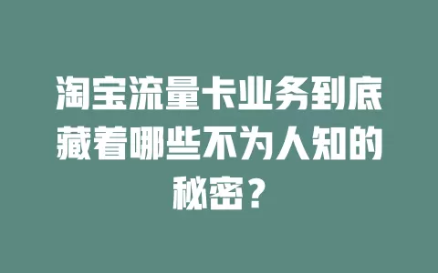 淘宝流量卡业务到底藏着哪些不为人知的秘密？