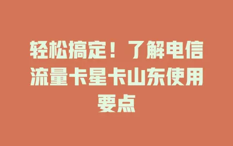轻松搞定！了解电信流量卡星卡山东使用要点