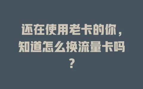 还在使用老卡的你，知道怎么换流量卡吗？