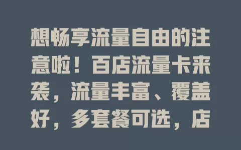 想畅享流量自由的注意啦！百店流量卡来袭，流量丰富、覆盖好，多套餐可选，店铺场景超好用，是流量自由人士的得力助手