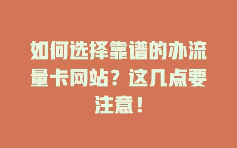 如何选择靠谱的办流量卡网站？这几点要注意！