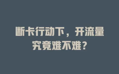 断卡行动下，开流量究竟难不难？