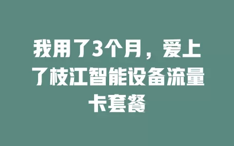 我用了3个月，爱上了枝江智能设备流量卡套餐