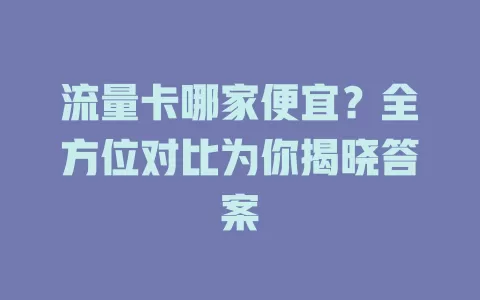 流量卡哪家便宜？全方位对比为你揭晓答案