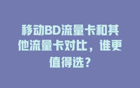 移动BD流量卡和其他流量卡对比，谁更值得选？