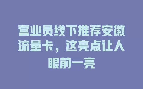 营业员线下推荐安徽流量卡，这亮点让人眼前一亮