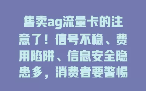 售卖ag流量卡的注意了！信号不稳、费用陷阱、信息安全隐患多，消费者要警惕