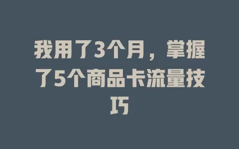 我用了3个月，掌握了5个商品卡流量技巧
