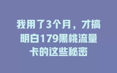 我用了3个月，才搞明白179黑桃流量卡的这些秘密
