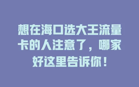 想在海口选大王流量卡的人注意了，哪家好这里告诉你！