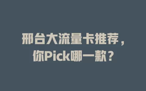 邢台大流量卡推荐，你Pick哪一款？