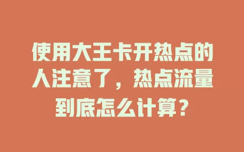 使用大王卡开热点的人注意了，热点流量到底怎么计算？