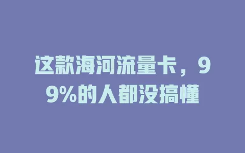 这款海河流量卡，99%的人都没搞懂
