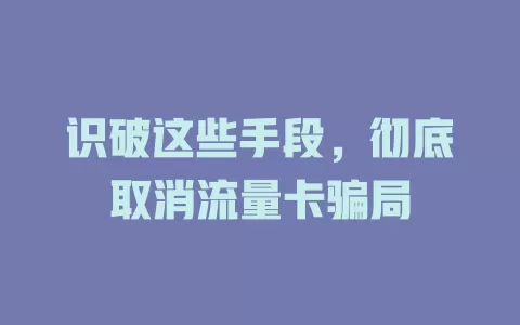 识破这些手段，彻底取消流量卡骗局