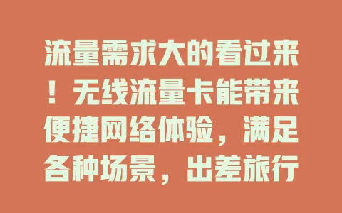 流量需求大的看过来！无线流量卡能带来便捷网络体验，满足各种场景，出差旅行也好用，助你摆脱流量限制畅享网络