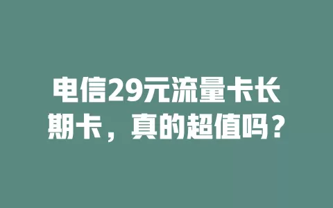 电信29元流量卡长期卡，真的超值吗？