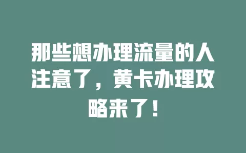 那些想办理流量的人注意了，黄卡办理攻略来了！