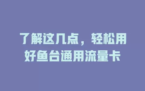 了解这几点，轻松用好鱼台通用流量卡