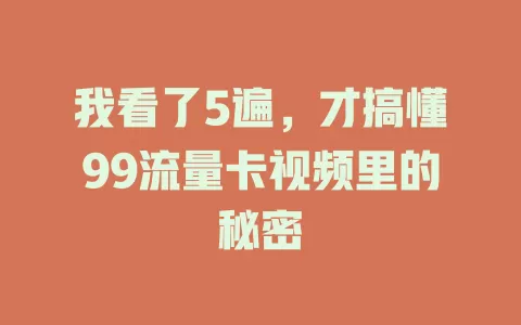 我看了5遍，才搞懂99流量卡视频里的秘密