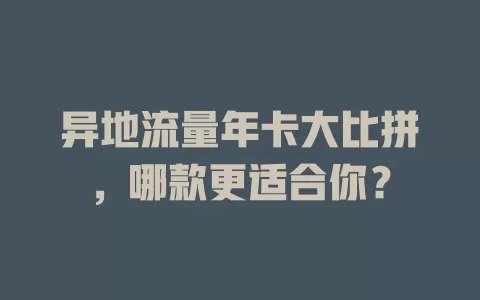 异地流量年卡大比拼，哪款更适合你？