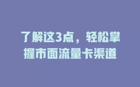 了解这3点，轻松掌握市面流量卡渠道
