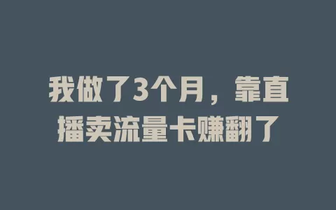 我做了3个月，靠直播卖流量卡赚翻了
