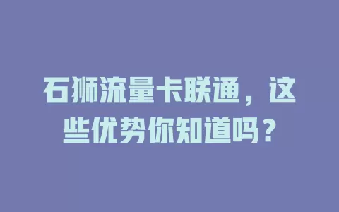 石狮流量卡联通，这些优势你知道吗？