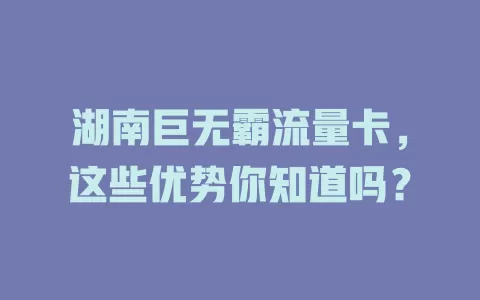 湖南巨无霸流量卡，这些优势你知道吗？