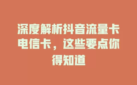 深度解析抖音流量卡电信卡，这些要点你得知道