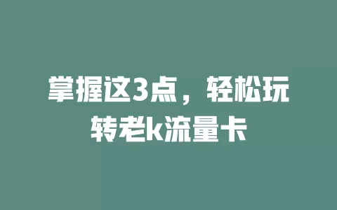 掌握这3点，轻松玩转老k流量卡
