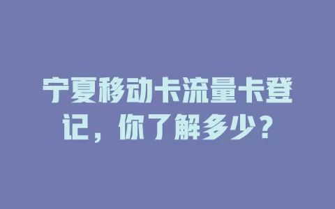 宁夏移动卡流量卡登记，你了解多少？