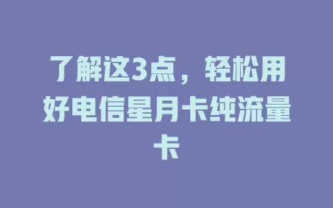 了解这3点，轻松用好电信星月卡纯流量卡
