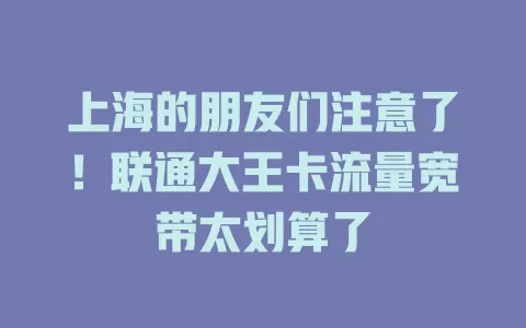 上海的朋友们注意了！联通大王卡流量宽带太划算了