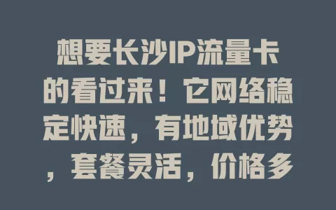 想要长沙IP流量卡的看过来！它网络稳定快速，有地域优势，套餐灵活，价格多样，能提供便捷高效个性化方案，快摆脱网络困扰来体验提升