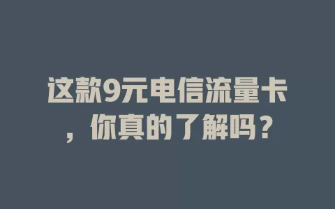 这款9元电信流量卡，你真的了解吗？