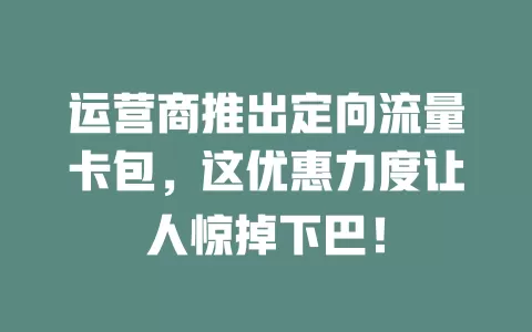 运营商推出定向流量卡包，这优惠力度让人惊掉下巴！