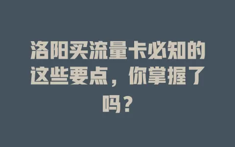洛阳买流量卡必知的这些要点，你掌握了吗？