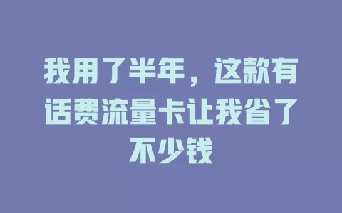 我用了半年，这款有话费流量卡让我省了不少钱