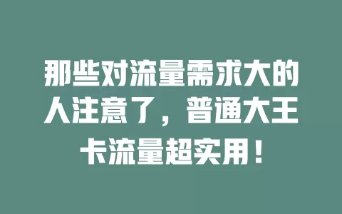 那些对流量需求大的人注意了，普通大王卡流量超实用！