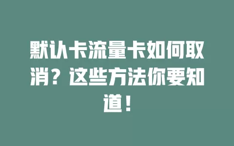 默认卡流量卡如何取消？这些方法你要知道！