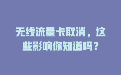 无线流量卡取消，这些影响你知道吗？