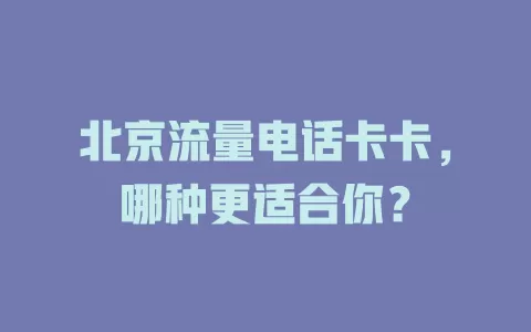 北京流量电话卡卡，哪种更适合你？