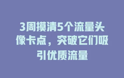 3周摸清5个流量头像卡点，突破它们吸引优质流量