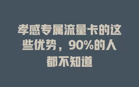 孝感专属流量卡的这些优势，90%的人都不知道