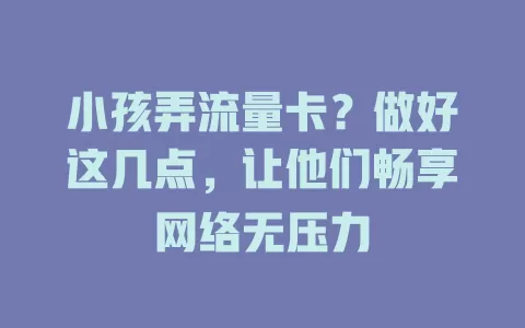 小孩弄流量卡？做好这几点，让他们畅享网络无压力