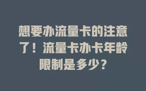 想要办流量卡的注意了！流量卡办卡年龄限制是多少？