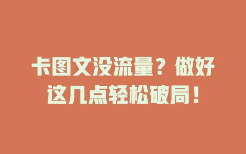 卡图文没流量？做好这几点轻松破局！